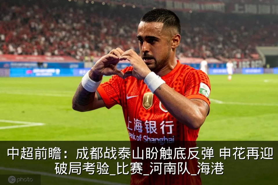 中超前瞻：成都战泰山盼触底反弹 申花再迎破局考验_比赛_河南队_海港
