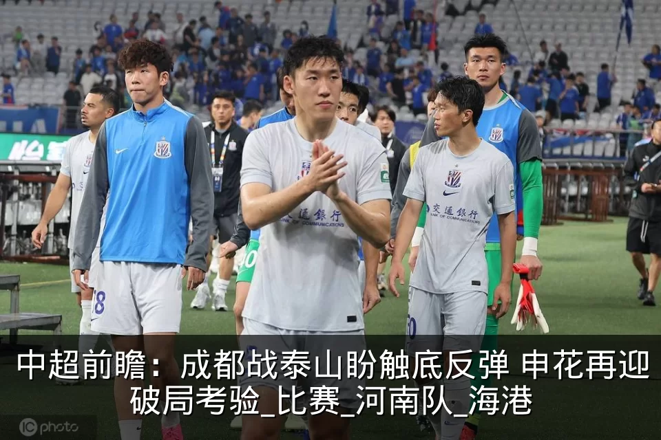 中超前瞻：成都战泰山盼触底反弹 申花再迎破局考验_比赛_河南队_海港