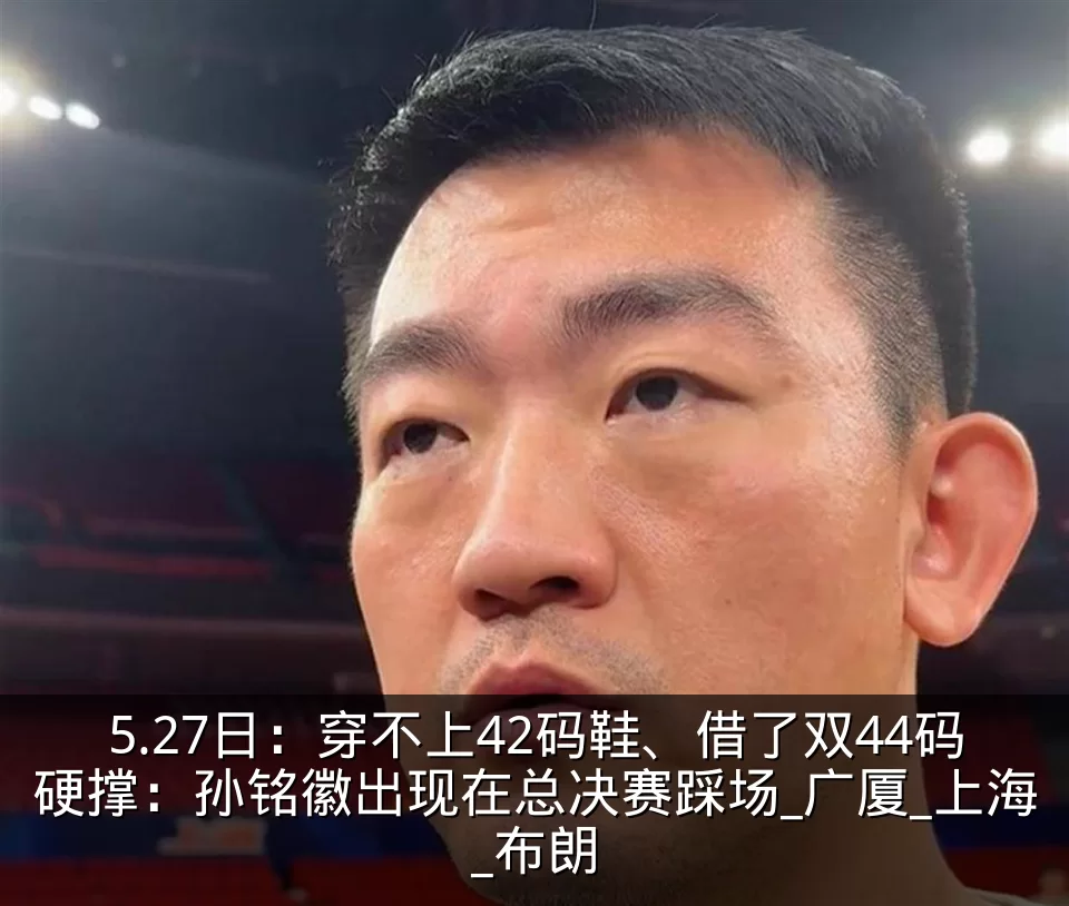 5.27日：穿不上42码鞋、借了双44码硬撑：孙铭徽出现在总决赛踩场_广厦_上海_布朗